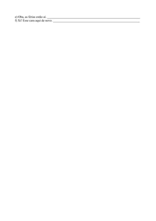e) Oba, as férias estão aí. ___________________________________________________________
f) Xi! Esse cara aqui de novo. _______________________________________________________
 