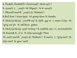 6. ÔwkïÕ, ÔmšÍvbÕ I ÔevOvwjÕ ‡Kvb wj½?
K.cyswj½ L. ¯¿xwj½ M. Dfqwj½ N. K¬xewj½
7. ÔKweÕmwVK ¯¿xwj½ iƒc†KvbwU ?
K.RvZKwe L.KweIqvjv M.gwnjv Kwe N.Kwebx
8. ‡Kvb¸‡jv kã ïay ¯¿xevPK nq? K. QvÎx , gq~ix L. maev, G‡qv M.
†g‡q, we`ylx N. wK‡kvix , gvbex
9. ‡Kvb¸‡jv kã ïay cyiyl †evSvq ? K.weØvb, my›`i L. mv‡ne,KZ©v
M. KweivR, K…Z`vi N. û‡jvweovj,gÏv †Nvo
10. nwiY mwVK ¯¿xwj½ iƒc†KvbwU ? K.nwiYx L. †g‡q nwiY M.
û‡jv nwiY N.gvw` nwiY
 