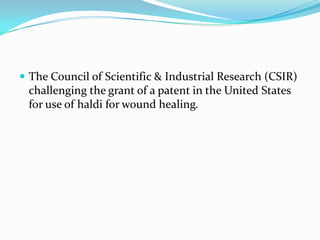  The Council of Scientific & Industrial Research (CSIR)
 challenging the grant of a patent in the United States
 for use of haldi for wound healing.
 