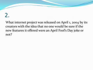 2.
What internet project was released on April 1, 2004 by its
creators with the idea that no one would be sure if the
new features it offered were an April Fool’s Day joke or
not?
 