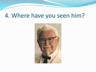 4. Where have you seen him?
 