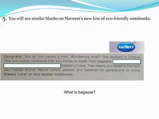    5. You will see similar blurbs on Navneet’s new line of eco-friendly notebooks.





                                    •   What is bagasse?
 