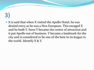 3)
 It is said that when X visited the Apollo Hotel, he was
  denied entry as he was a Non European. This enraged X
  and he built Y. Soon Y became the centre of attraction and
  it put Apollo out of business. Y became a landmark for the
  city and is considered to be one of the best in its league in
  the world. Identify X & Y.
 