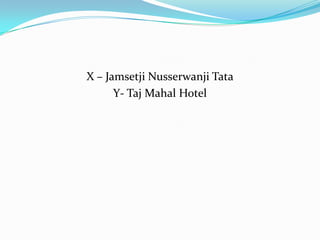 X – Jamsetji Nusserwanji Tata
      Y- Taj Mahal Hotel
 