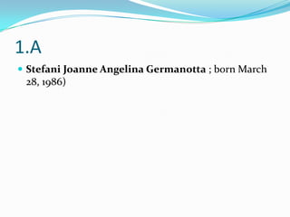 1.A
 Stefani Joanne Angelina Germanotta ; born March
 28, 1986)
 