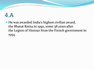4.A
 He was awarded India's highest civilian award,
 the Bharat Ratna in 1992, some 38 years after
 the Legion of Honour from the French government in
 1954.
 