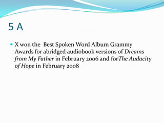 5A
 X won the Best Spoken Word Album Grammy
 Awards for abridged audiobook versions of Dreams
 from My Father in February 2006 and forThe Audacity
 of Hope in February 2008
 