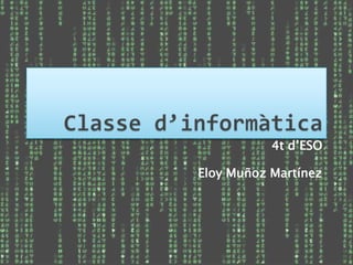 Classe d’informàtica 4t d’ESO Eloy Muñoz Martínez 
