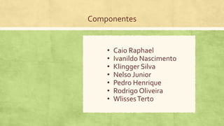 Componentes
• Caio Raphael
• Ivanildo Nascimento
• Klingger Silva
• Nelso Junior
• Pedro Henrique
• Rodrigo Oliveira
• WlissesTerto
 
