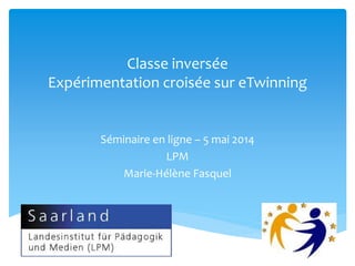 Classe inversée
Expérimentation croisée sur eTwinning
Séminaire en ligne – 5 mai 2014
LPM
Marie-Hélène Fasquel
 