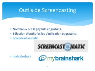 Outils de Screencasting 
 Nombreux outils payants et gratuits, 
 Sélection d’outils faciles d’utilisation et gratuits : 
 Screencast-o-matic 
 mybrainshark 
22 
 