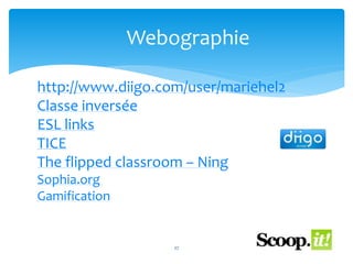 Webographie 
http://www.diigo.com/user/mariehel2 
Classe inversée 
ESL links 
TICE 
The flipped classroom – Ning 
Sophia.org 
Gamification 
27 
 
