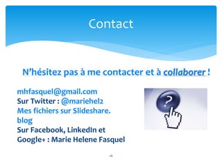 Contact 
N’hésitez pas à me contacter et à collaborer ! 
mhfasquel@gmail.com 
Sur Twitter : @mariehel2 
Mes fichiers sur Slideshare. 
blog 
Sur Facebook, LinkedIn et 
Google+ : Marie Helene Fasquel 
28 
 
