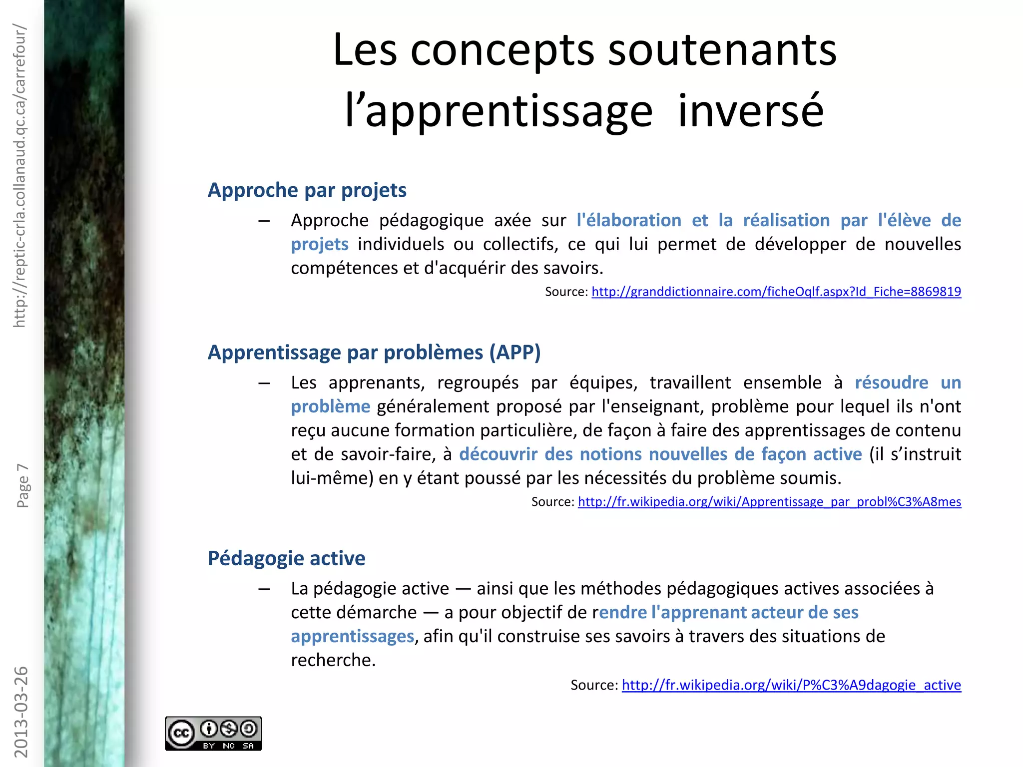 http://reptic-crla.collanaud.qc.ca/carrefour/2013-10-10Page7
Exemples
• Khan Academy
• Samuel Bernard:
– La classe inversée et la baladodiffusion ou : comment apprendre
à ne plus s’en faire et à aimer YouTube
– Récit profweb: YouTube : Apprendre les mathémaTICs au moyen
d'une classe inversée
• Christian Drouin – Enseignant de Chimie – Collège de Maisonneuve
• SCALE-UP
• Teaching for Tomorrow: Flipped Learning
• Bernard Marcheterre – Projet Ubiquit
 