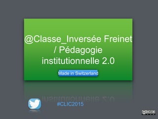 @Classe_Inversée Freinet
/ Pédagogie
institutionnelle 2.0
Made in Switzerland
#CLIC2015
 