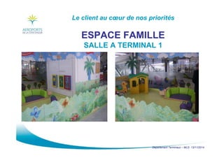 Département Terminaux – MLG 13/11/2014
Le client au cœur de nos priorités
ESPACE FAMILLE
SALLE A TERMINAL 1
 