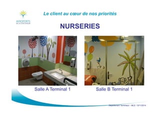 Département Terminaux – MLG 13/11/2014
Le client au cœur de nos priorités
NURSERIES
Salle A Terminal 1 Salle B Terminal 1
 