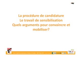 Forum créatif des destinations Enfants et Familles - 26/27 Mars 2015 - Bourg-en-Bresse
La procédure de candidature
Le travail de sensibilisation
Quels arguments pour convaincre et
mobiliser?
 