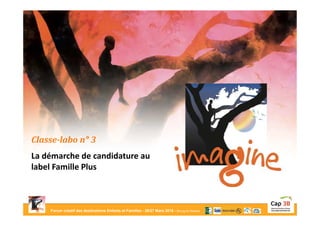 Forum créatif des destinations Enfants et Familles - 26/27 Mars 2015 - Bourg-en-Bresse
Classe-labo n° 3
La démarche de candidature au
label Famille Plus
 