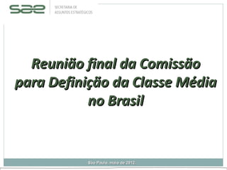 Reunião final da Comissão
para Definição da Classe Média
           no Brasil


          São Paulo, maio de 2012.
 