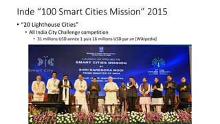 Inde “100 Smart Cities Mission” 2015
• “20 Lighthouse Cities”
• All India City Challenge competition
• 31 millions USD année 1 puis 16 millions USD par an [Wikipedia]
 