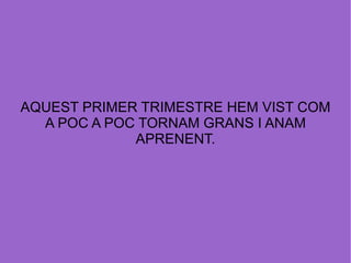 AQUEST PRIMER TRIMESTRE HEM VIST COM A POC A POC TORNAM GRANS I ANAM APRENENT. 