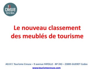 Le nouveau classement
    des meublés de tourisme


AD.R.T. Tourisme Creuse – 9 avenue FAYOLLE - BP 243 – 23005 GUERET Cedex
                        www.tourismecreuse.com
 