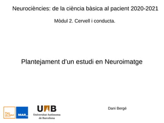 Neurociències: de la ciència bàsica al pacient 2020-2021
Mòdul 2. Cervell i conducta.
Plantejament d’un estudi en Neuroimatge
Dani Bergé
 