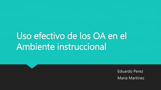 Uso efectivo de los OA en el
Ambiente instruccional
Eduardo Perez
María Martínez
 
