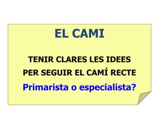 EL CAMI
TENIR CLARES LES IDEES
PER SEGUIR EL CAMÍ RECTE
Primarista o especialista?
 