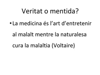 Veritat o mentida?
•La medicina és l’art d’entretenir
al malalt mentre la naturalesa
cura la malaltia (Voltaire)
 