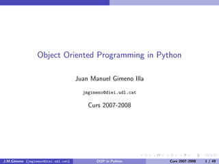 Object Oriented Programming in Python

                                     Juan Manuel Gimeno Illa
                                       jmgimeno@diei.udl.cat

                                         Curs 2007-2008




J.M.Gimeno (jmgimeno@diei.udl.cat)          OOP in Python      Curs 2007-2008   1 / 49
 