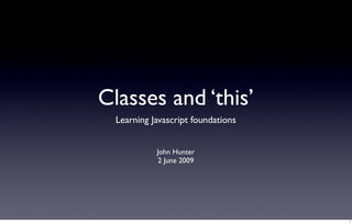 Classes and ‘this’
  Learning Javascript foundations


            John Hunter
             2 June 2009




                                    1
 