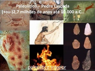 Paleolítico – Pedra Lascada (+ ou -)2,7 milhões de anos até 10.000 a.C.. 