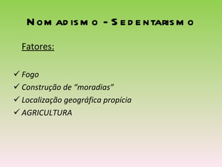 Nomadismo - Sedentarismo Fatores: Fogo Construção de “moradias” Localização geográfica propícia AGRICULTURA 
