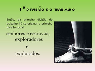 1ª divisão do trabalho Então, da primeira divisão do trabalho irá se originar a primeira divisão social: senhores e escravos, exploradores  e  explorados. 