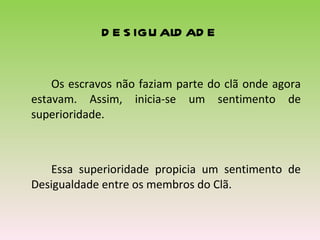 desigualdade Os escravos não faziam parte do clã onde agora estavam. Assim, inicia-se um sentimento de superioridade. Essa superioridade propicia um sentimento de Desigualdade entre os membros do Clã. 