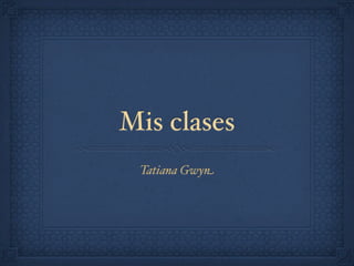 Mis clases
 Tatiana Gwyn
 