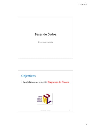 27-03-2012




            Bases de Dados

               Paulo Azevedo




Objectivos
• Modelar correctamente Diagramas de Classes;




                  Paulo Azevedo - Mar/2012   2




                                                         1
 