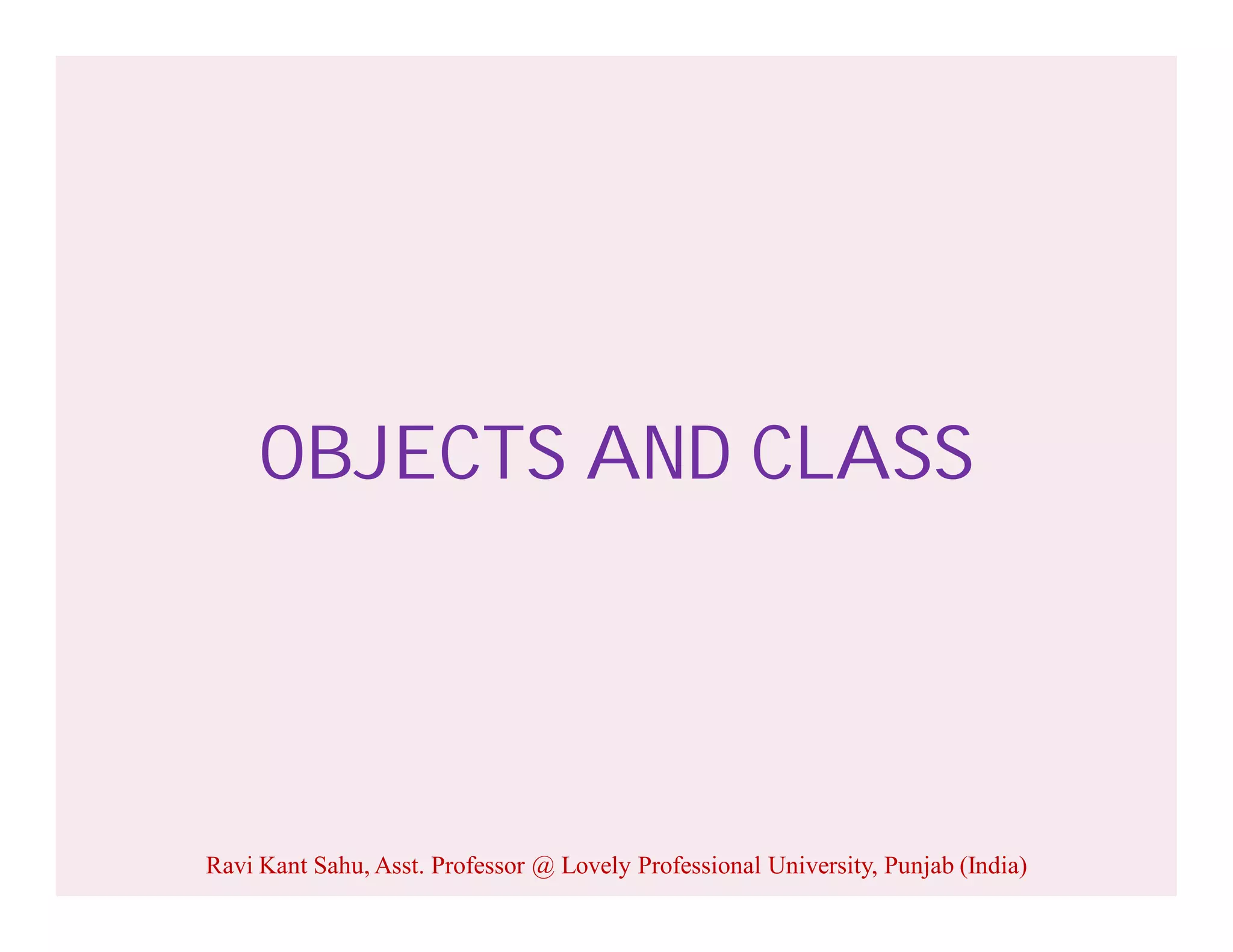 OBJECTS AND CLASS
Ravi Kant Sahu, Asst. Professor @ Lovely Professional University, Punjab (India)
 