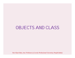 OBJECTS AND CLASS
Ravi Kant Sahu, Asst. Professor @ Lovely Professional University, Punjab (India)
 