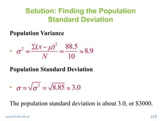 Solution: Finding the Population
Standard Deviation
Larson/Farber 4th ed. 115
Population Variance
•
Population Standard Deviation
•
2
2 ( ) 88.5
8.9
10
x
N
2
8.85 3.0
The population standard deviation is about 3.0, or $3000.
 