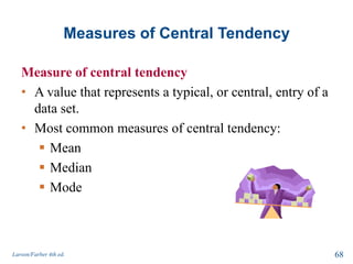 Measures of Central Tendency
Measure of central tendency
• A value that represents a typical, or central, entry of a
data set.
• Most common measures of central tendency:
 Mean
 Median
 Mode
Larson/Farber 4th ed. 68
 