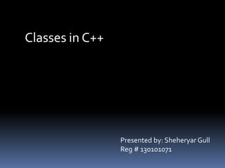 Classes in C++
Presented by: Sheheryar Gull
Reg # 130101071
 
