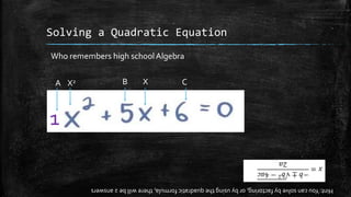 Solving a Quadratic Equation
Who remembers high schoolAlgebra
Hint:Youcansolvebyfactoring,orbyusingthequadraticformula,therewillbe2answers
A X2
1
B X C
 