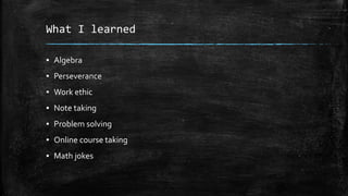 What I learned
▪ Algebra
▪ Perseverance
▪ Work ethic
▪ Note taking
▪ Problem solving
▪ Online course taking
▪ Math jokes
 