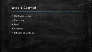 What I learned
▪ Hard work / focus
▪ Chemistry
▪ Math
▪ Lab skills
▪ Efficient lab writings
 