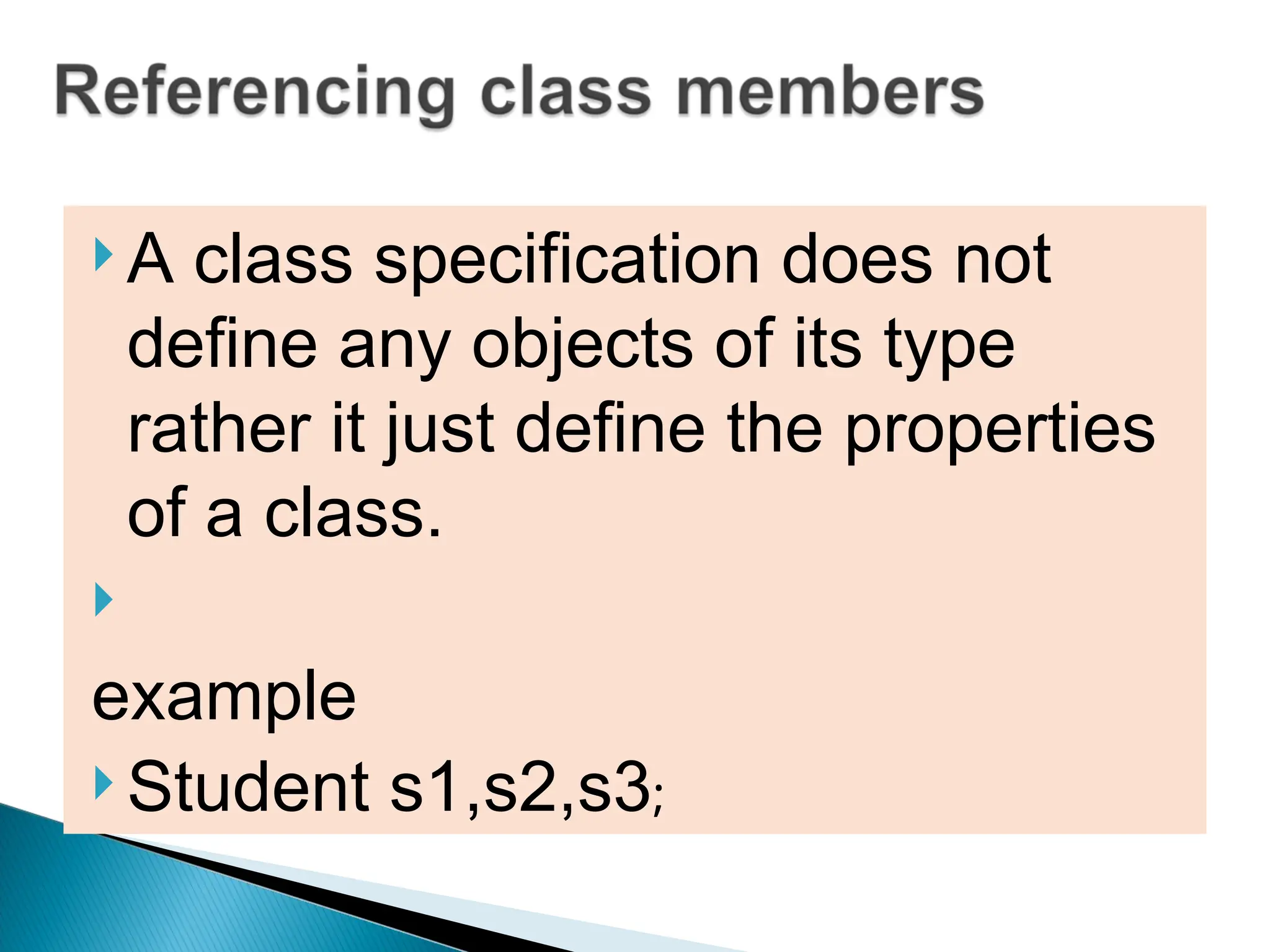  A class specification does not
define any objects of its type
rather it just define the properties
of a class.

example
 Student s1,s2,s3;
 