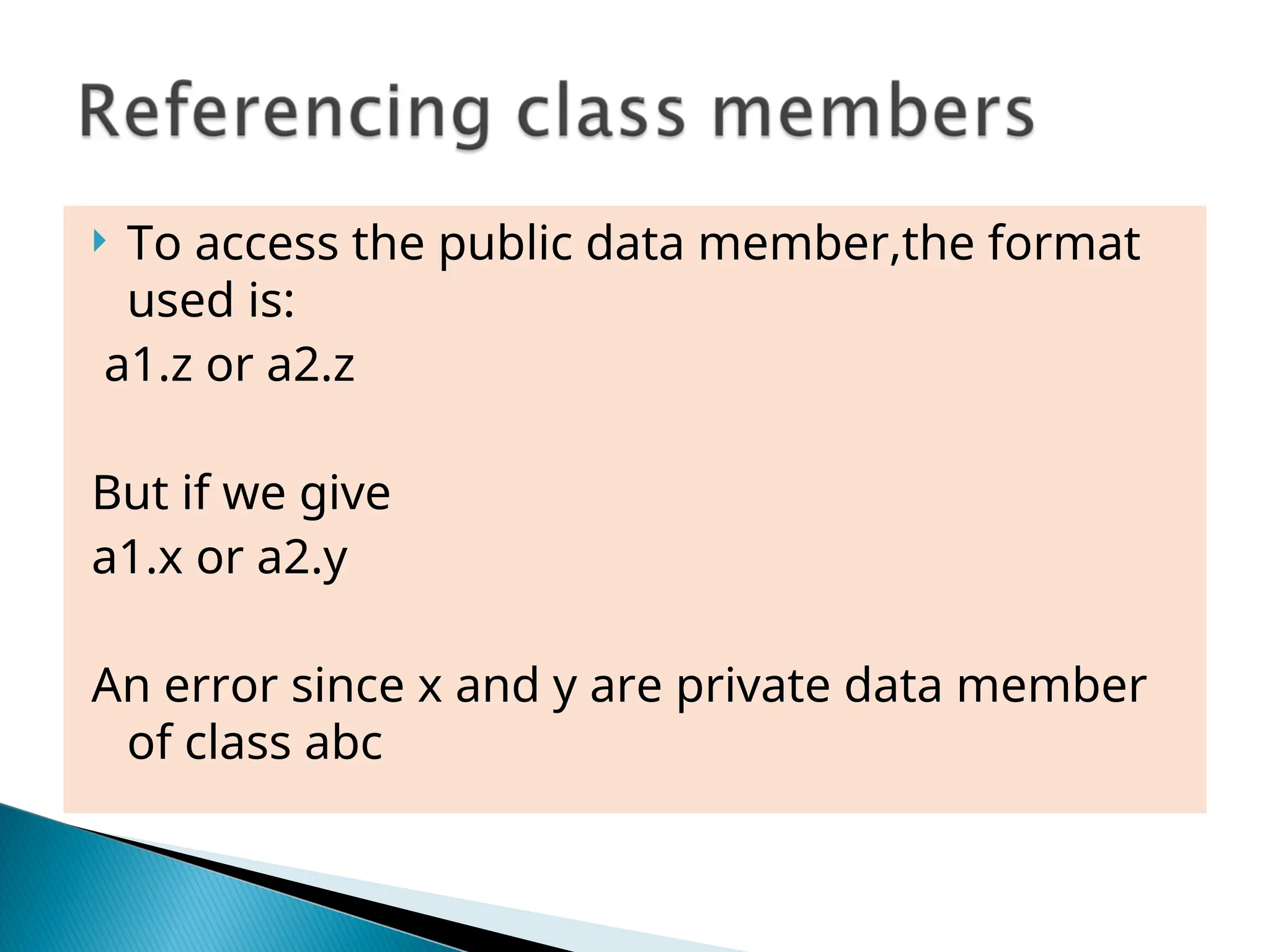  To access the public data member,the format
used is:
a1.z or a2.z
But if we give
a1.x or a2.y
An error since x and y are private data member
of class abc
 