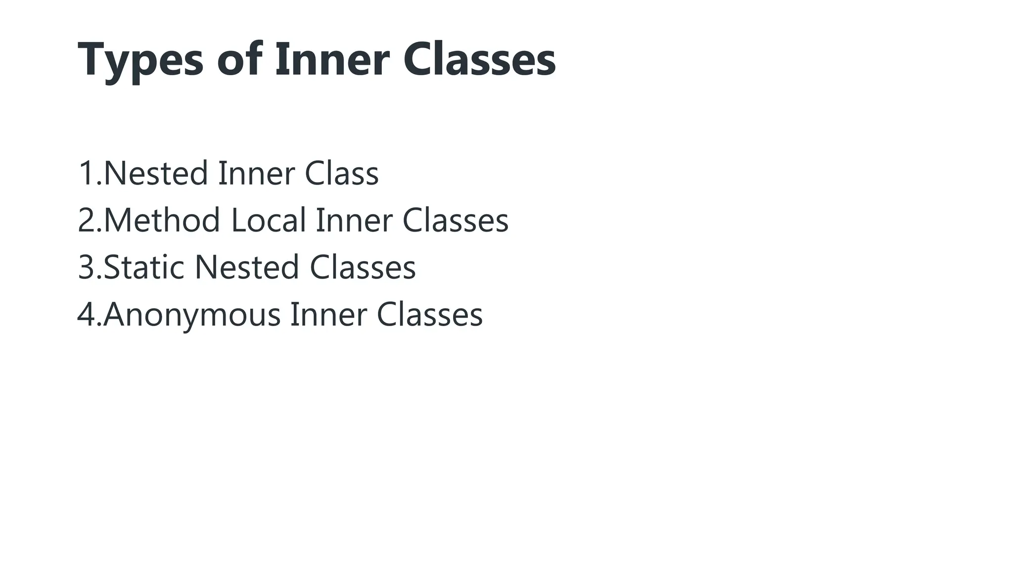 Types of Inner Classes
1.Nested Inner Class
2.Method Local Inner Classes
3.Static Nested Classes
4.Anonymous Inner Classes
 